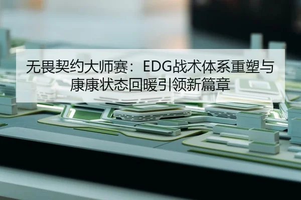 无畏契约大师赛：EDG战术体系重塑与康康状态回暖引领新篇章