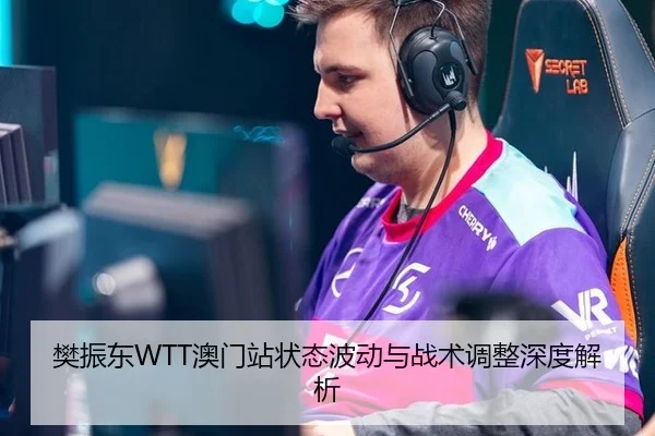 樊振东WTT澳门站状态波动与战术调整深度解析