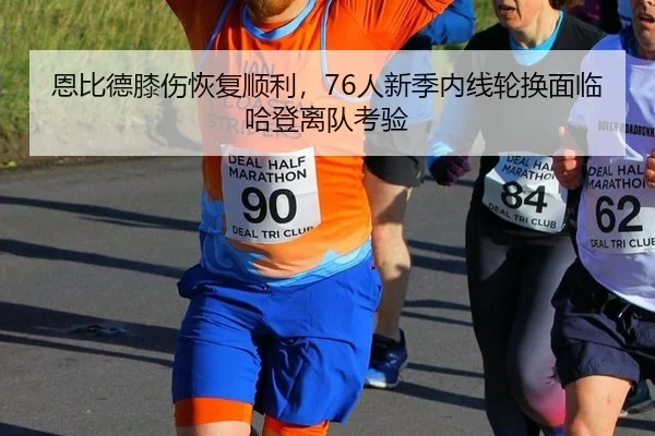 恩比德膝伤恢复顺利，76人新季内线轮换面临哈登离队考验
