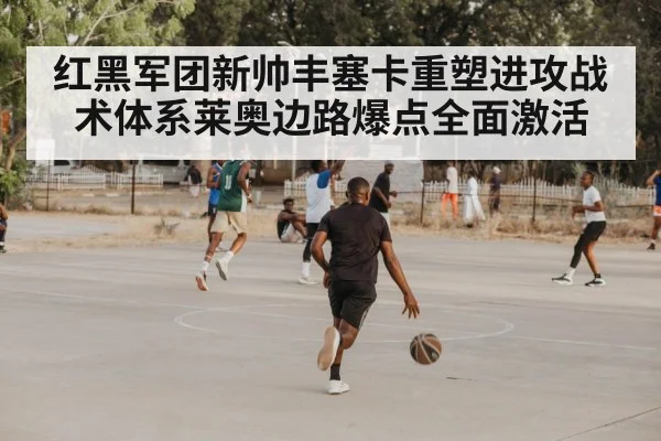 红黑军团新帅丰塞卡重塑进攻战术体系莱奥边路爆点全面激活