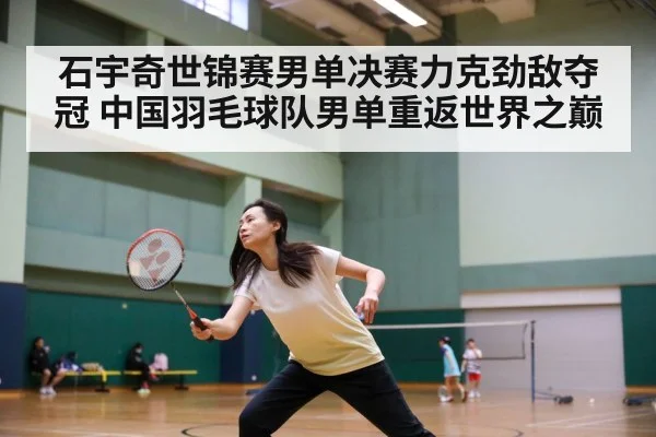 石宇奇世锦赛男单决赛力克劲敌夺冠 中国羽毛球队男单重返世界之巅
