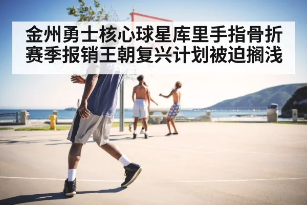 金州勇士核心球星库里手指骨折赛季报销王朝复兴计划被迫搁浅