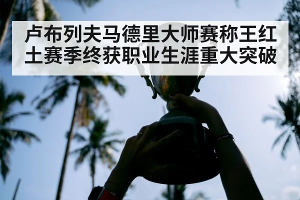 卢布列夫马德里大师赛称王红土赛季终获职业生涯重大突破