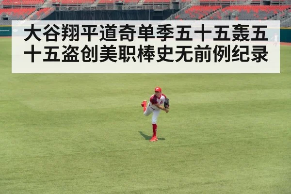 大谷翔平道奇单季五十五轰五十五盗创美职棒史无前例纪录