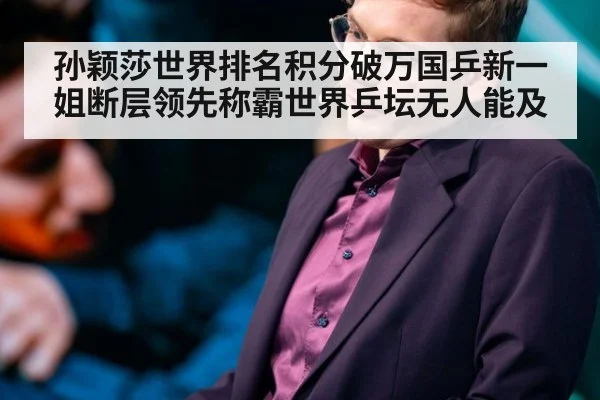 孙颖莎世界排名积分破万国乒新一姐断层领先称霸世界乒坛无人能及