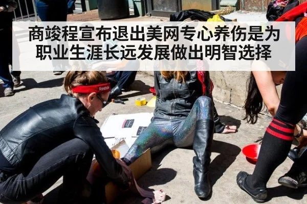 商竣程宣布退出美网专心养伤是为职业生涯长远发展做出明智选择
