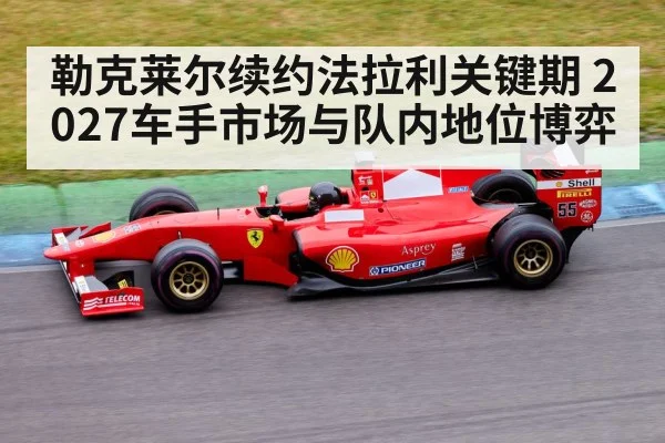 勒克莱尔续约法拉利关键期 2027车手市场与队内地位博弈