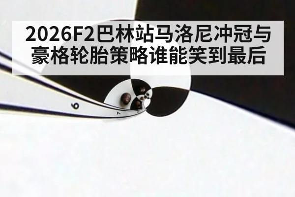 2026F2巴林站马洛尼冲冠与豪格轮胎策略谁能笑到最后